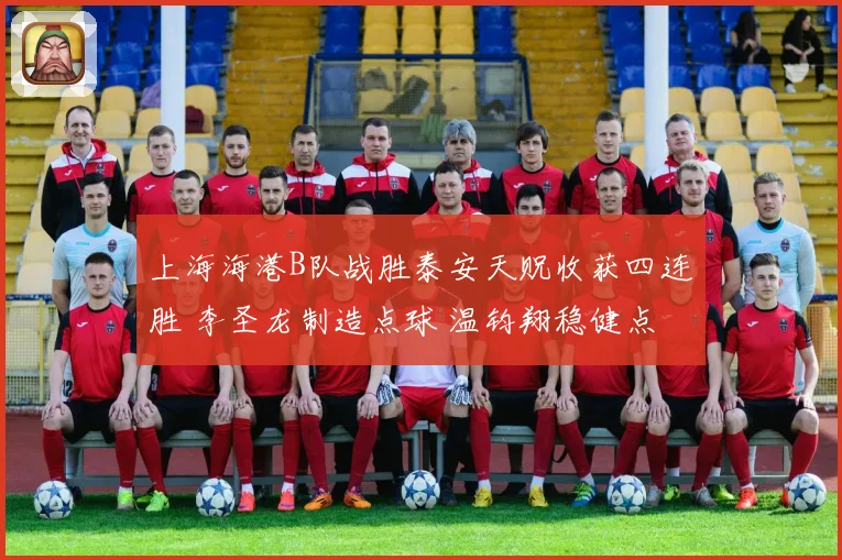 上海海港B队战胜泰安天贶收获四连胜 李圣龙制造点球 温钧翔稳健点射破门