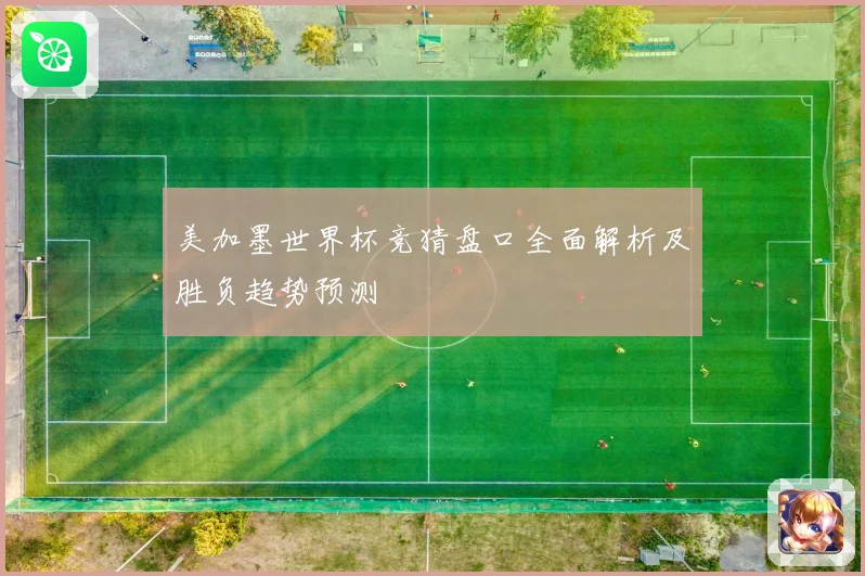 美加墨世界杯竞猜盘口全面解析及胜负趋势预测