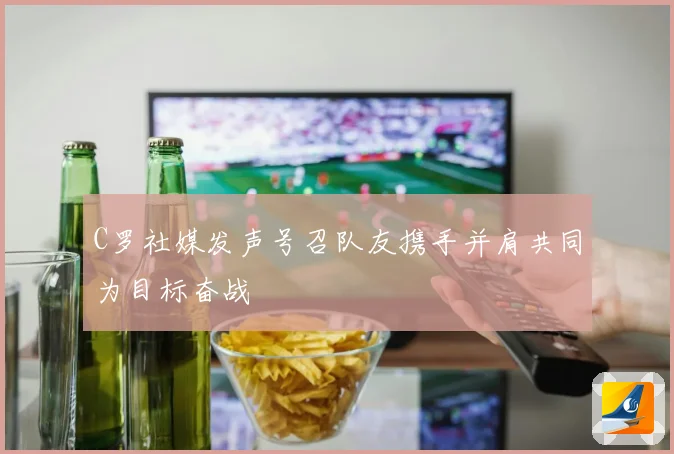 C罗社媒发声号召队友携手并肩共同为目标奋战