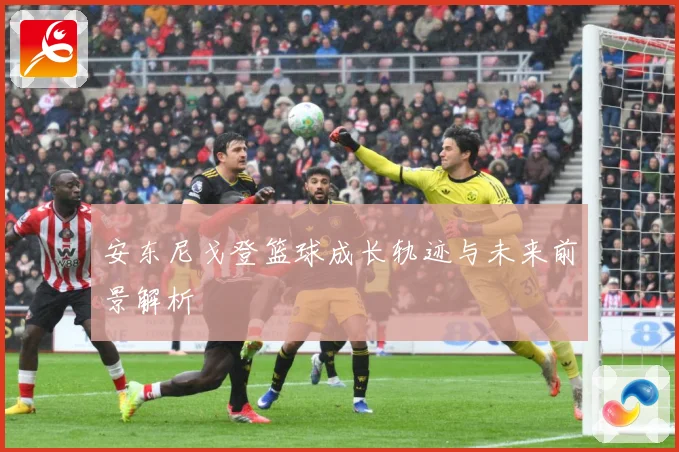 安东尼戈登篮球成长轨迹与未来前景解析