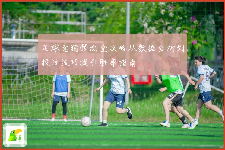 足球竞猜预测全攻略从数据分析到投注技巧提升胜率指南