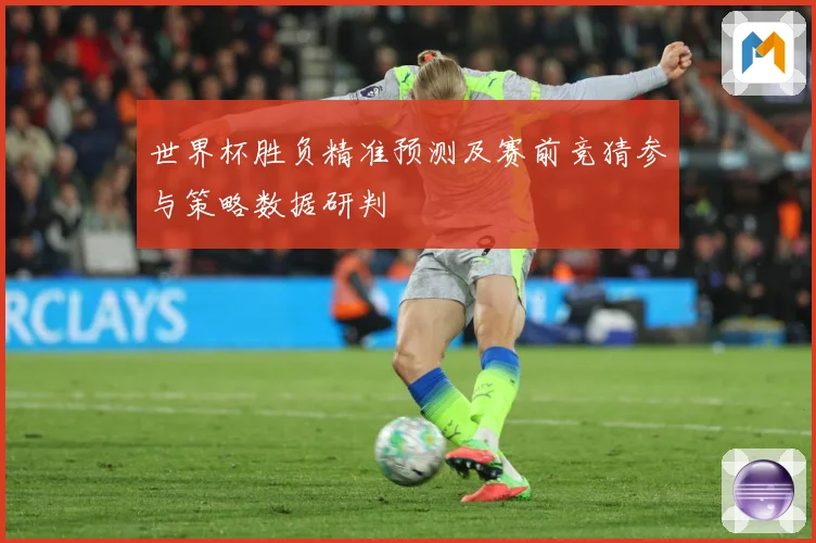 世界杯胜负精准预测及赛前竞猜参与策略数据研判