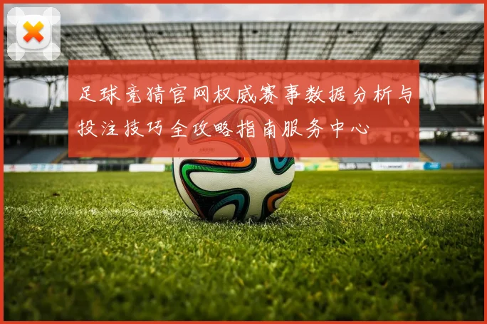 足球竞猜官网权威赛事数据分析与投注技巧全攻略指南服务中心