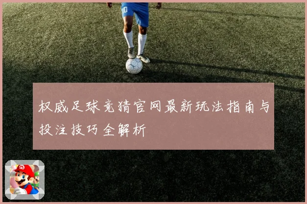 权威足球竞猜官网最新玩法指南与投注技巧全解析