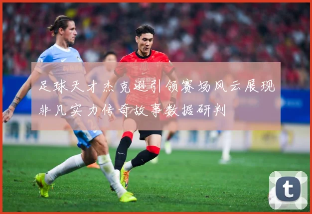 足球天才杰克逊引领赛场风云展现非凡实力传奇故事数据研判