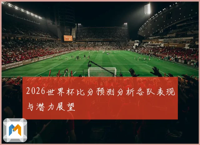 2026世界杯比分预测分析各队表现与潜力展望