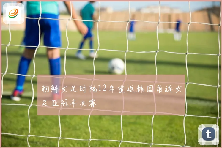 朝鲜女足时隔12年重返韩国角逐女足亚冠半决赛