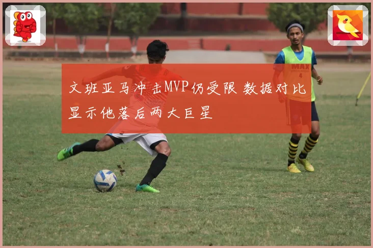 文班亚马冲击MVP仍受限 数据对比显示他落后两大巨星
