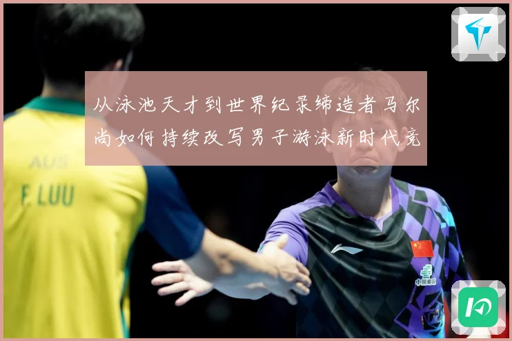 从泳池天才到世界纪录缔造者马尔尚如何持续改写男子游泳新时代竞争格局解析