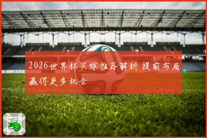 2026世界杯买球推荐解析 提前布局赢得更多机会