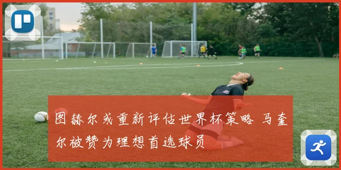 图赫尔或重新评估世界杯策略 马奎尔被赞为理想首选球员