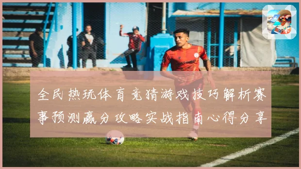 全民热玩体育竞猜游戏技巧解析赛事预测赢分攻略实战指南心得分享