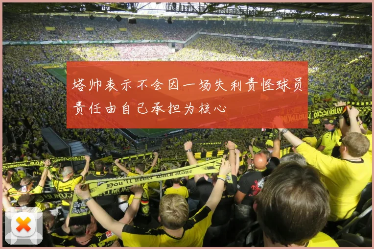 塔帅表示不会因一场失利责怪球员责任由自己承担为核心