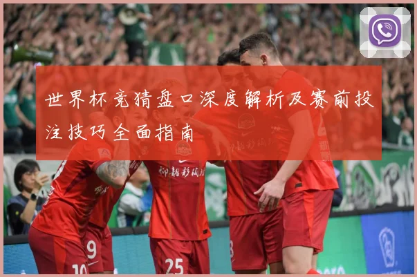 世界杯竞猜盘口深度解析及赛前投注技巧全面指南