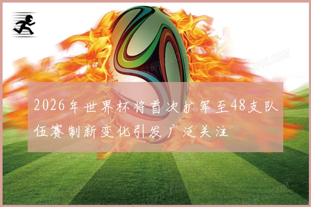 2026年世界杯将首次扩军至48支队伍赛制新变化引发广泛关注