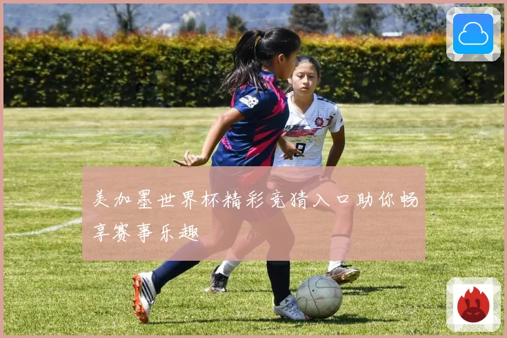 美加墨世界杯精彩竞猜入口助你畅享赛事乐趣