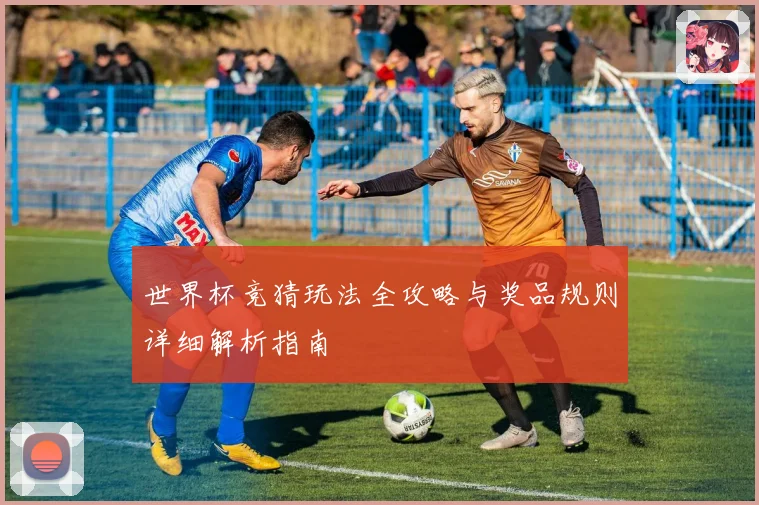 世界杯竞猜玩法全攻略与奖品规则详细解析指南