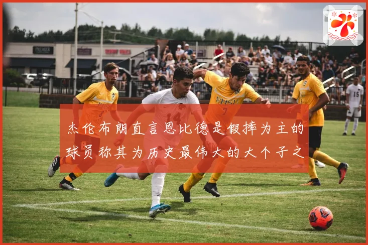 杰伦布朗直言恩比德是假摔为主的球员称其为历史最伟大的大个子之一