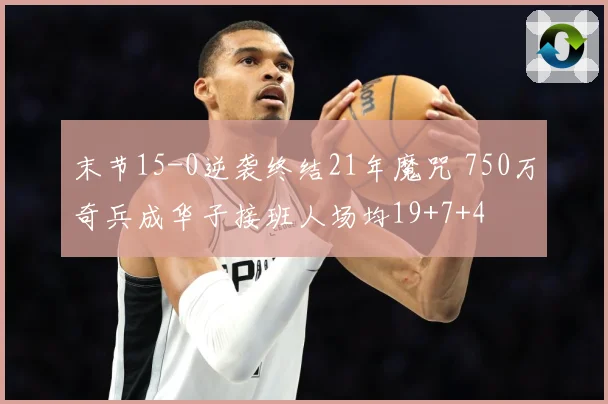 末节15-0逆袭终结21年魔咒 750万奇兵成华子接班人场均19+7+4