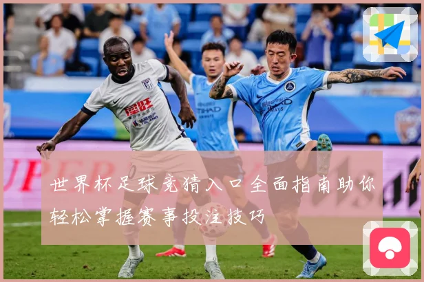 世界杯足球竞猜入口全面指南助你轻松掌握赛事投注技巧
