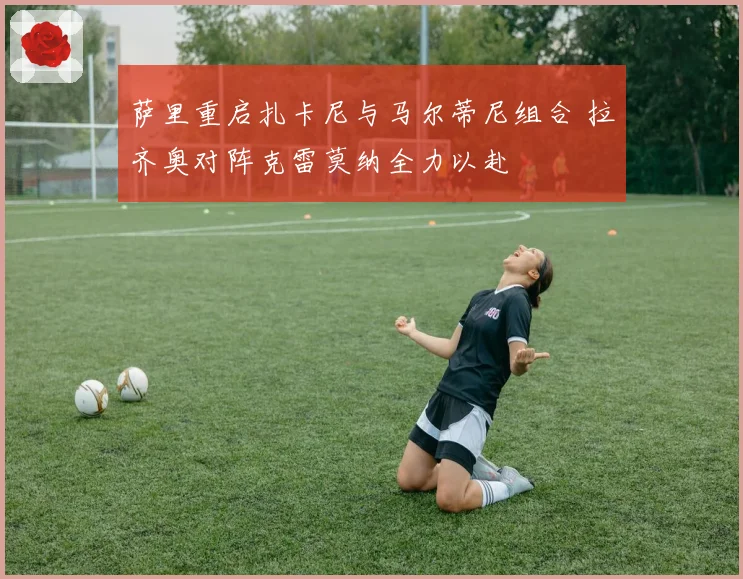 萨里重启扎卡尼与马尔蒂尼组合 拉齐奥对阵克雷莫纳全力以赴