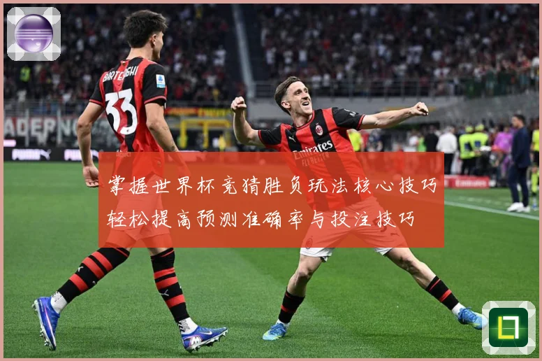 掌握世界杯竞猜胜负玩法核心技巧轻松提高预测准确率与投注技巧