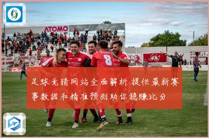 足球竞猜网站全面解析 提供最新赛事数据和精准预测助你稳赚比分
