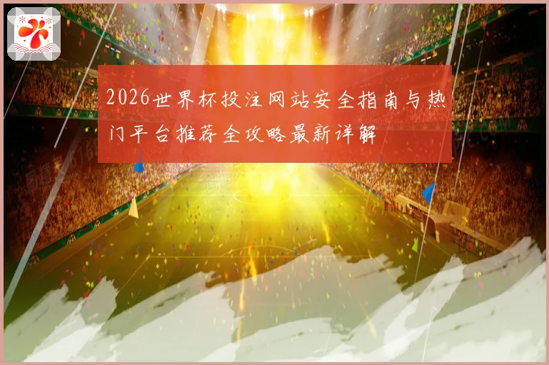 2026世界杯投注网站安全指南与热门平台推荐全攻略最新详解