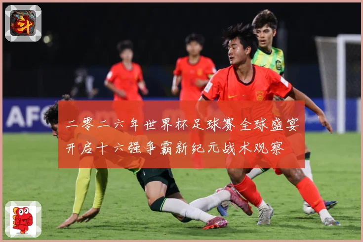二零二六年世界杯足球赛全球盛宴开启十六强争霸新纪元战术观察