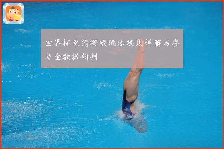 世界杯竞猜游戏玩法规则详解与参与全数据研判