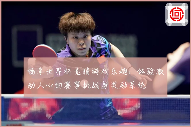 畅享世界杯竞猜游戏乐趣，体验激动人心的赛事挑战与奖励系统