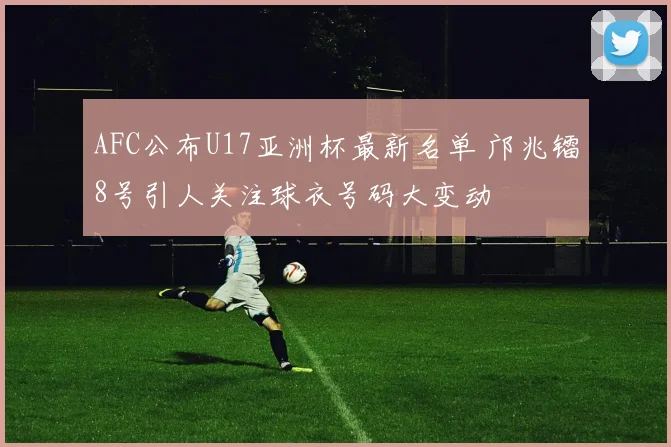AFC公布U17亚洲杯最新名单 邝兆镭8号引人关注球衣号码大变动