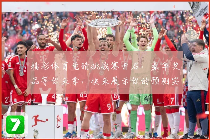 精彩体育竞猜挑战赛开启，豪华奖品等你来拿，快来展示你的预测实力