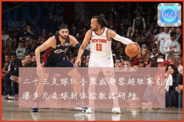 二十三支球队齐聚成都蓉超联赛引爆多元足球新体验数据研判
