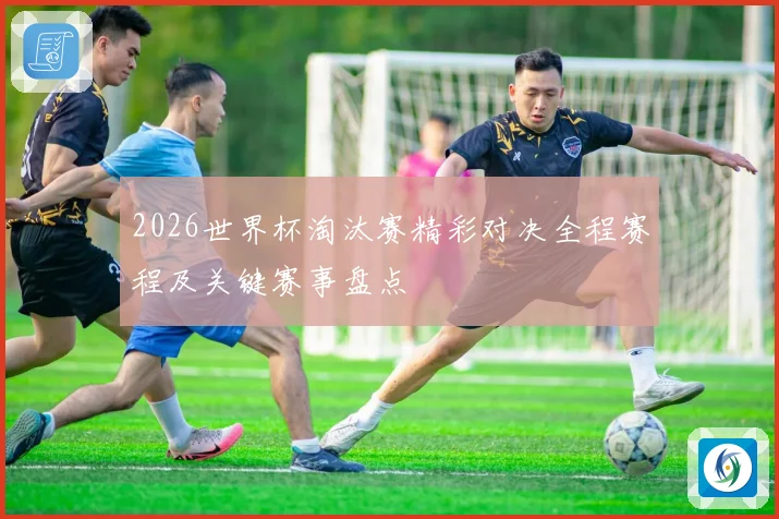 2026世界杯淘汰赛精彩对决全程赛程及关键赛事盘点