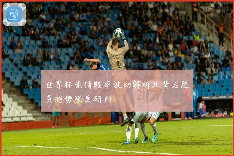 世界杯竞猜赔率波动解析及背后胜负趋势深度研判