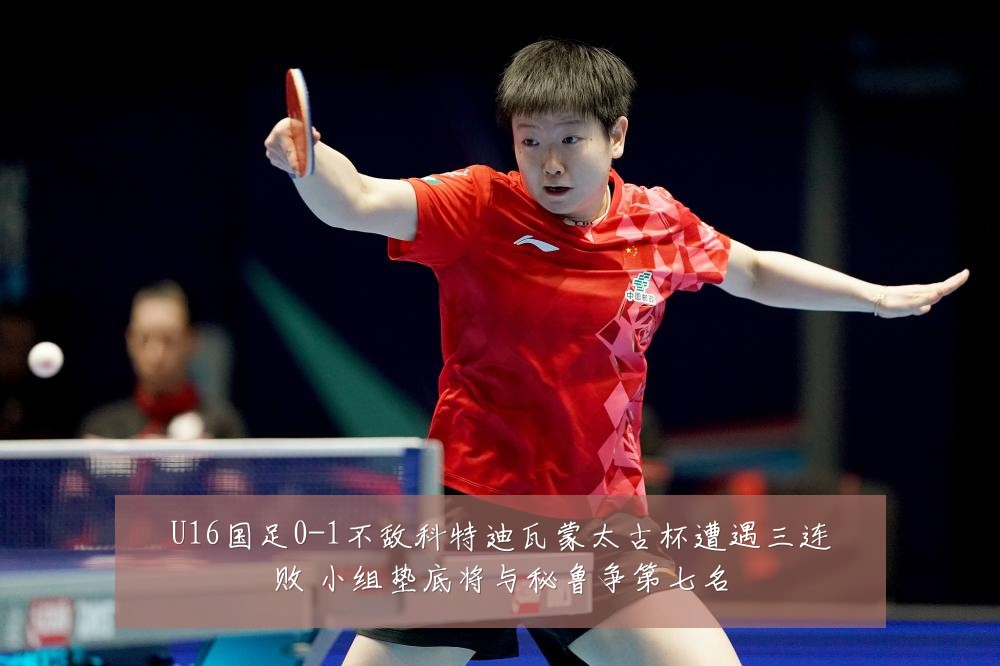 U16国足0-1不敌科特迪瓦蒙太古杯遭遇三连败 小组垫底将与秘鲁争第七名