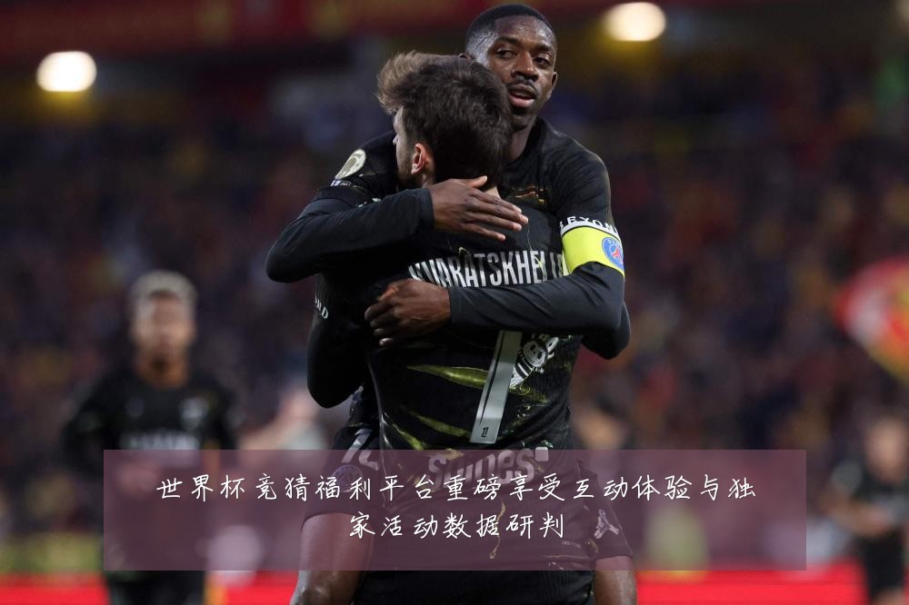 世界杯竞猜福利平台重磅享受互动体验与独家活动数据研判