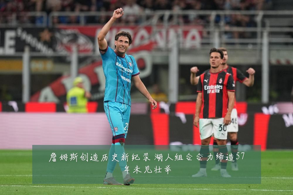 詹姆斯创造历史新纪录 湖人组合合力缔造57年未见壮举